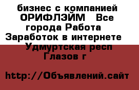 бизнес с компанией ОРИФЛЭЙМ - Все города Работа » Заработок в интернете   . Удмуртская респ.,Глазов г.